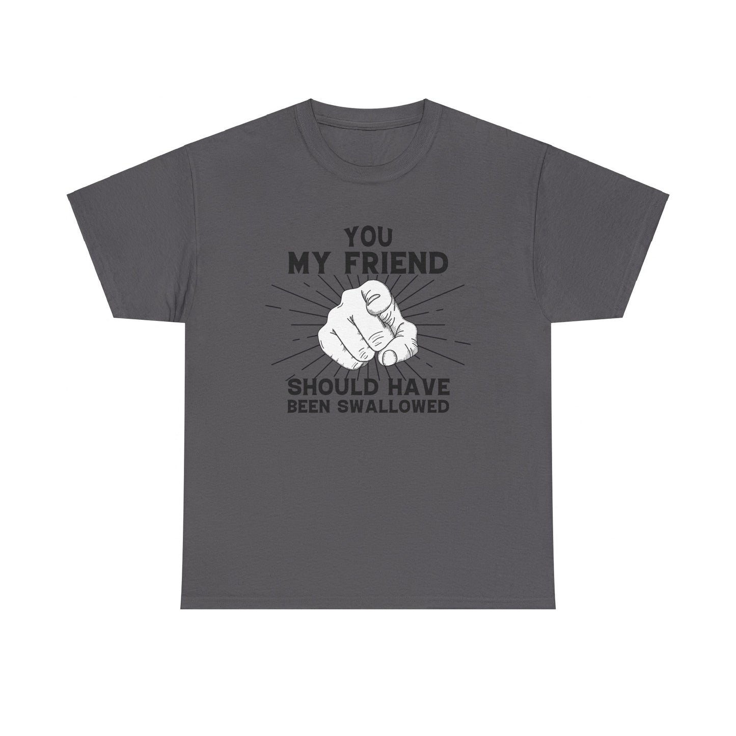 You My Friend Should Have Been Swallowed - Funny Unisex Heavy Cotton Tee