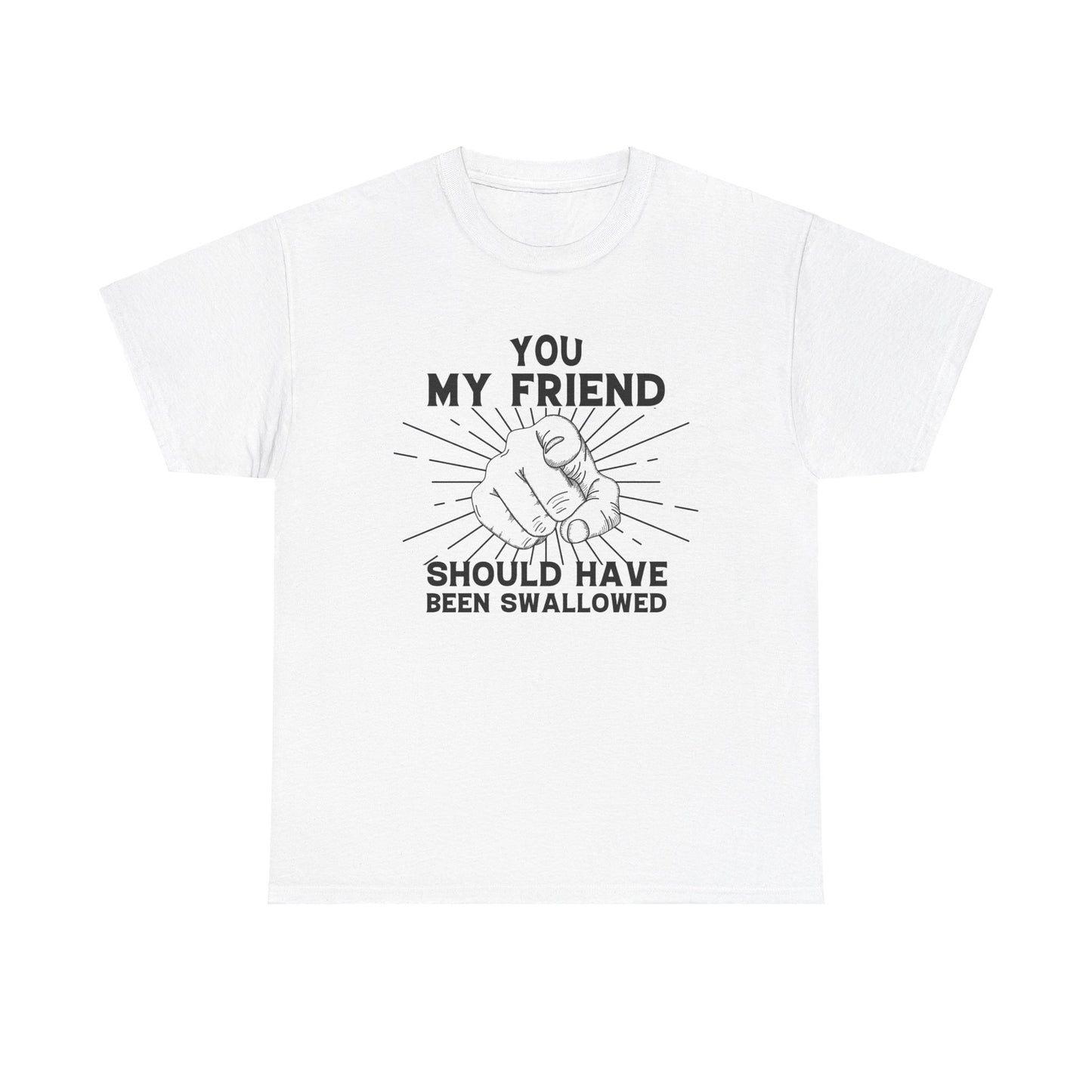 You My Friend Should Have Been Swallowed - Funny Unisex Heavy Cotton Tee