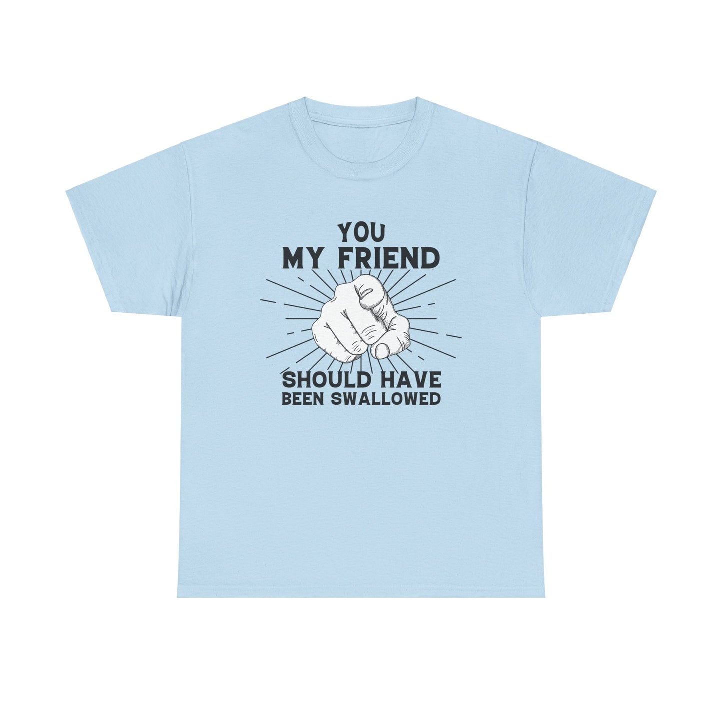 You My Friend Should Have Been Swallowed - Funny Unisex Heavy Cotton Tee
