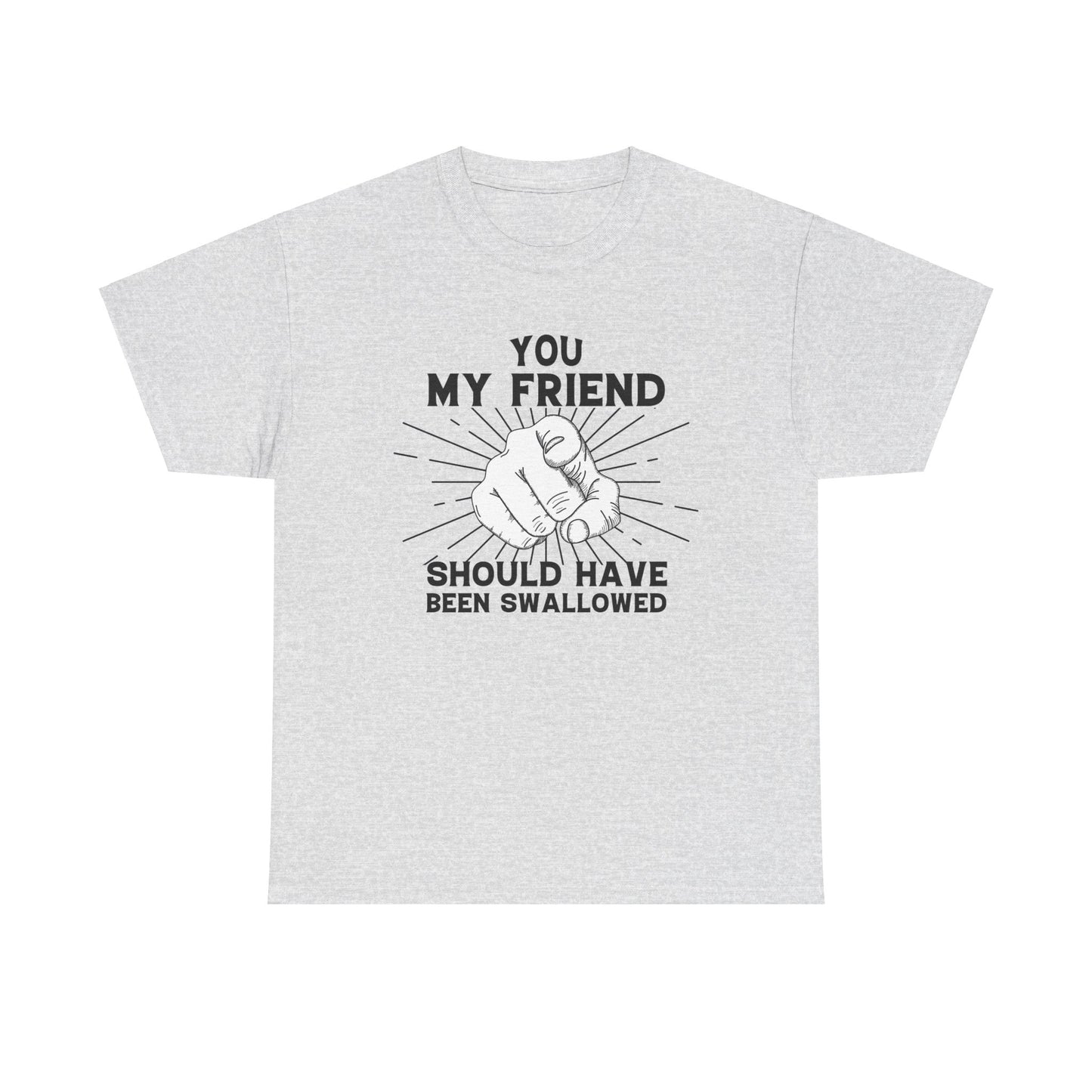 You My Friend Should Have Been Swallowed - Funny Unisex Heavy Cotton Tee